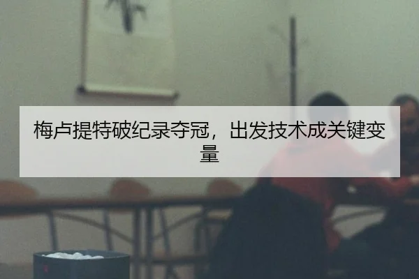 梅卢提特破纪录夺冠，出发技术成关键变量